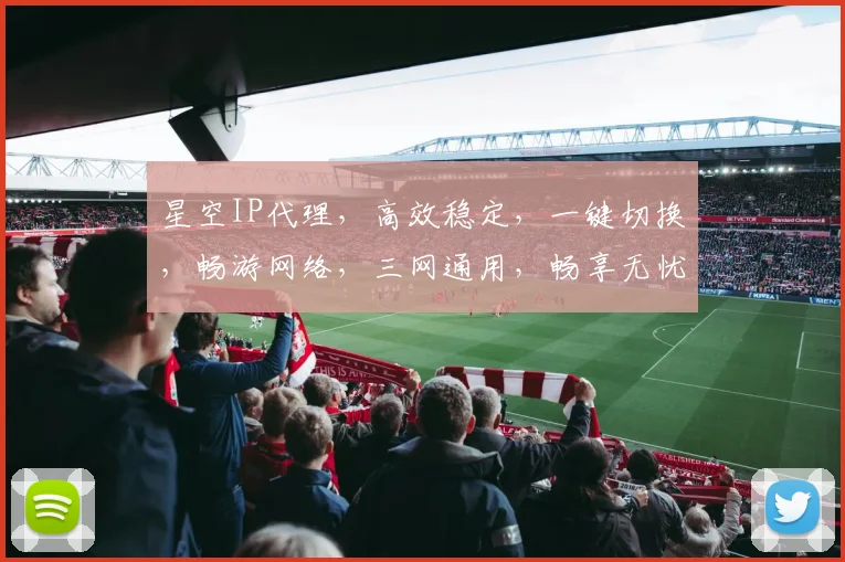 星空IP代理，高效稳定，一键切换，畅游网络，三网通用，畅享无忧