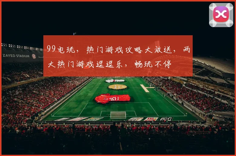 99电玩，热门游戏攻略大放送，两大热门游戏逗逗乐，畅玩不停