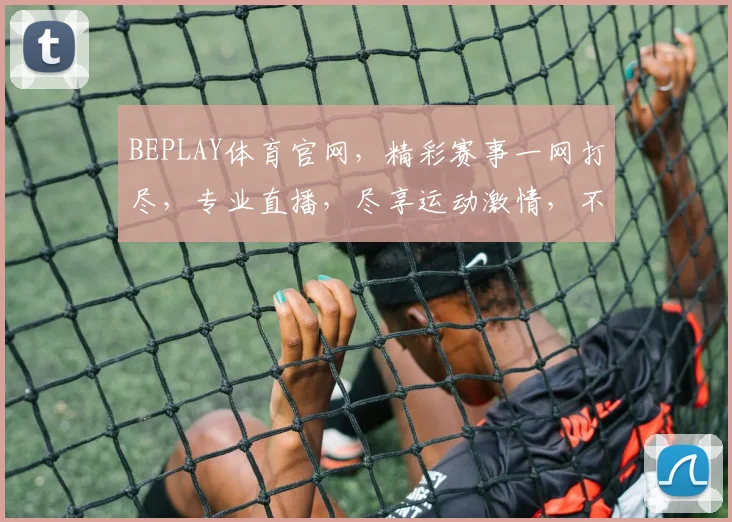 BEPLAY体育官网，精彩赛事一网打尽，专业直播，尽享运动激情，不容错过