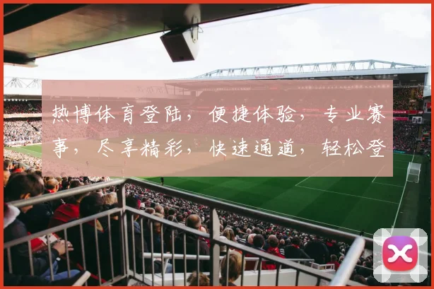 热博体育登陆，便捷体验，专业赛事，尽享精彩，快速通道，轻松登录