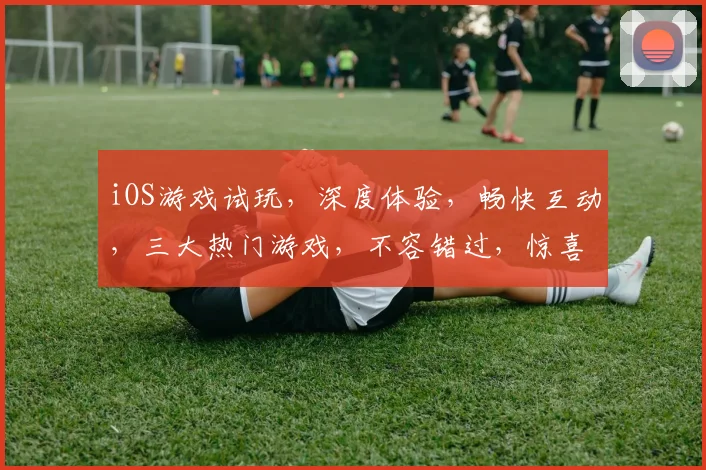 iOS游戏试玩，深度体验，畅快互动，三大热门游戏，不容错过，惊喜连连