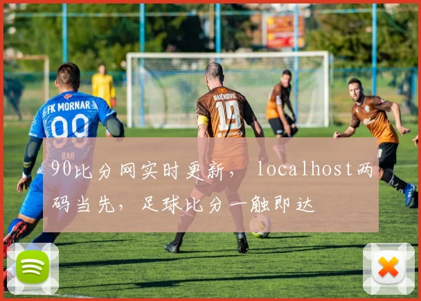 90比分网实时更新， localhost两码当先，足球比分一触即达