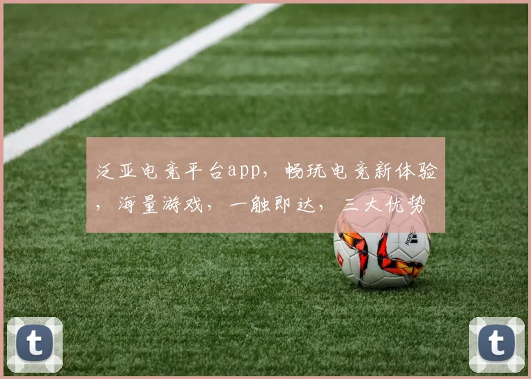 泛亚电竞平台app，畅玩电竞新体验，海量游戏，一触即达，三大优势，助力电竞迷