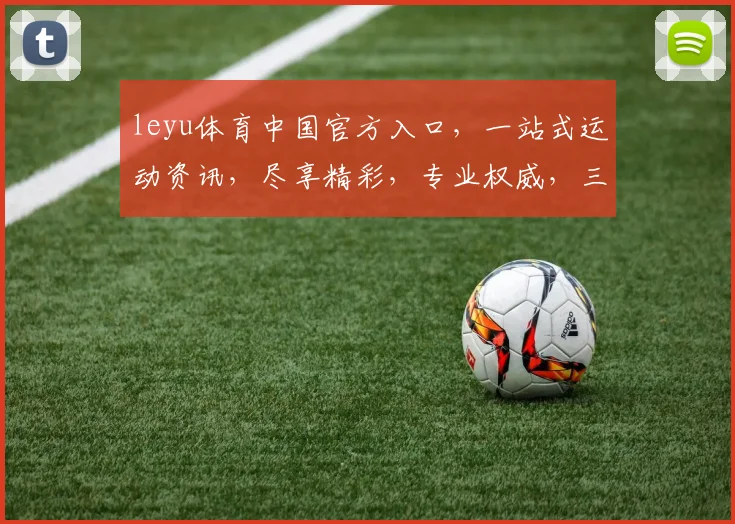 leyu体育中国官方入口，一站式运动资讯，尽享精彩，专业权威，三重保障，不容错过