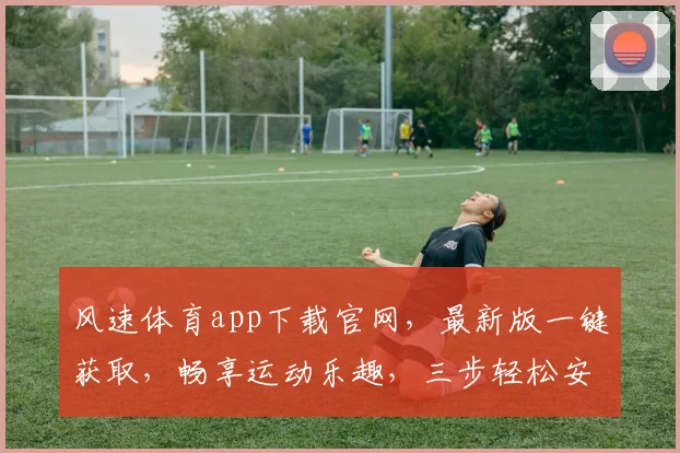 风速体育app下载官网，最新版一键获取，畅享运动乐趣，三步轻松安装，体验非凡