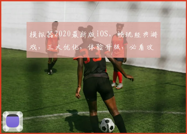 模拟器2020最新版iOS，畅玩经典游戏，三大优化，体验升级，必看攻略