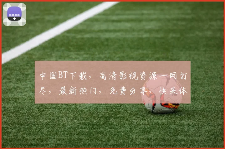 中国BT下载，高清影视资源一网打尽，最新热门，免费分享，快来体验