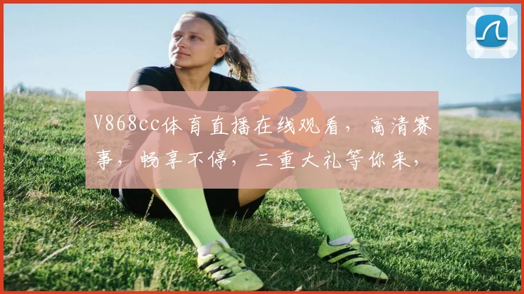 V868cc体育直播在线观看，高清赛事，畅享不停，三重大礼等你来，速来一探究竟