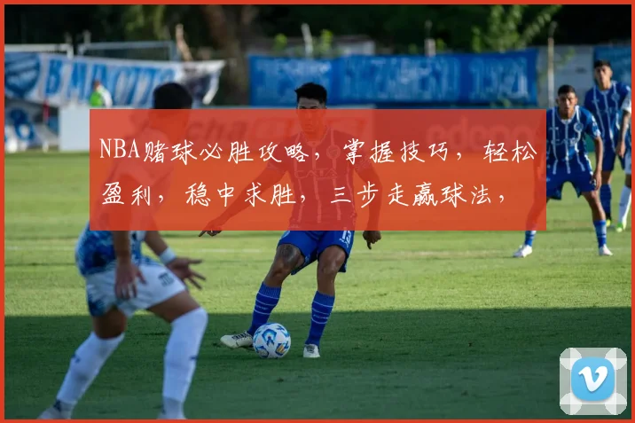 NBA赌球必胜攻略，掌握技巧，轻松盈利，稳中求胜，三步走赢球法，不容错过