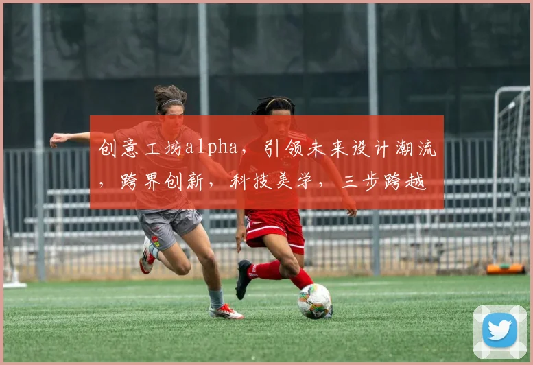 创意工坊alpha，引领未来设计潮流，跨界创新，科技美学，三步跨越