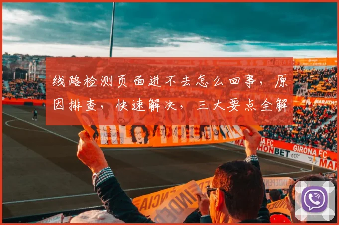线路检测页面进不去怎么回事，原因排查，快速解决，三大要点全解析，轻松应对