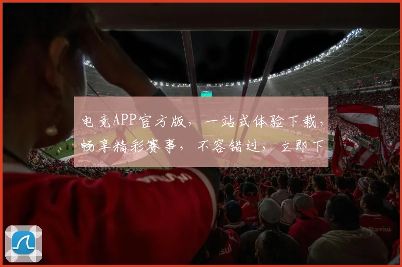 电竞APP官方版，一站式体验下载，畅享精彩赛事，不容错过，立即下载体验